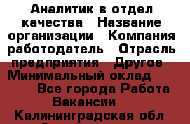 Аналитик в отдел качества › Название организации ­ Компания-работодатель › Отрасль предприятия ­ Другое › Минимальный оклад ­ 32 000 - Все города Работа » Вакансии   . Калининградская обл.,Светлогорск г.